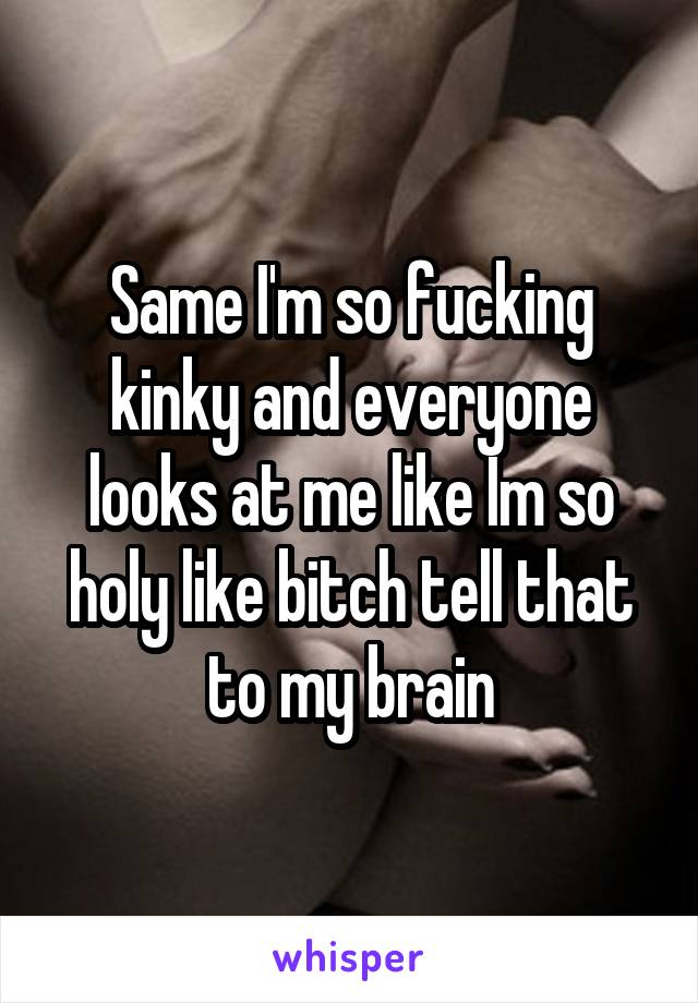 Same I'm so fucking kinky and everyone looks at me like Im so holy like bitch tell that to my brain