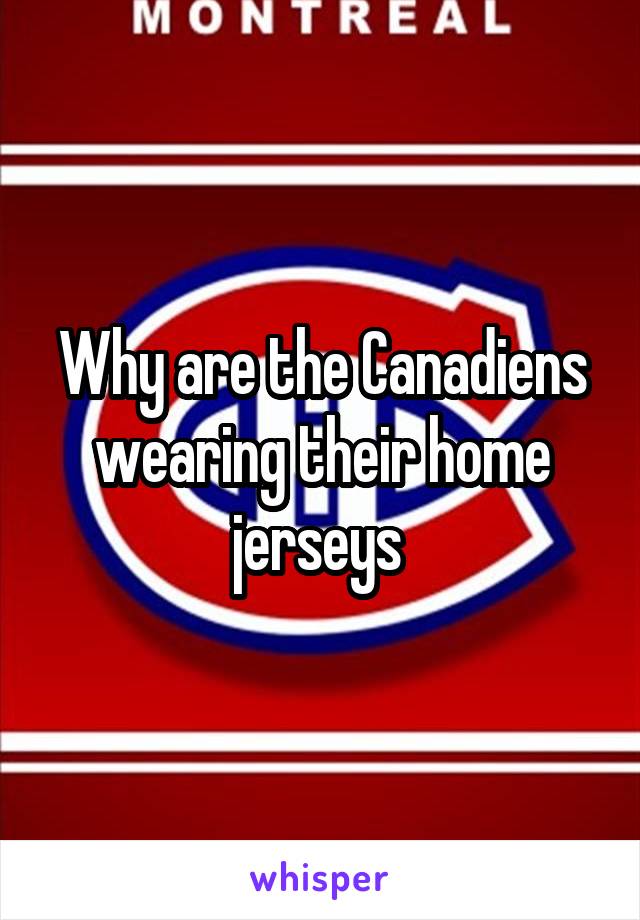 Why are the Canadiens wearing their home jerseys 