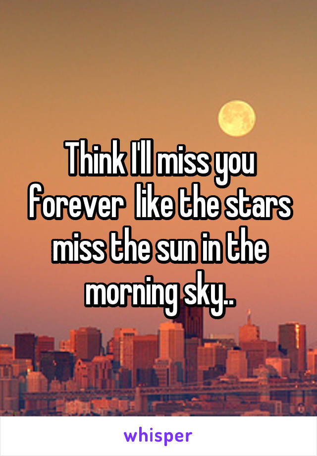 Think I'll miss you forever  like the stars miss the sun in the morning sky..