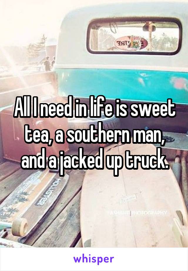All I need in life is sweet tea, a southern man, and a jacked up truck.