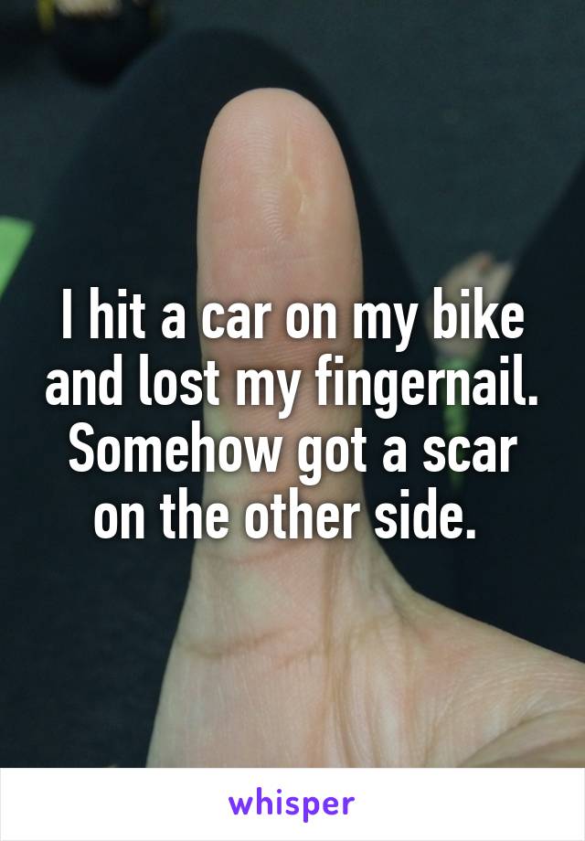 I hit a car on my bike and lost my fingernail. Somehow got a scar on the other side. 