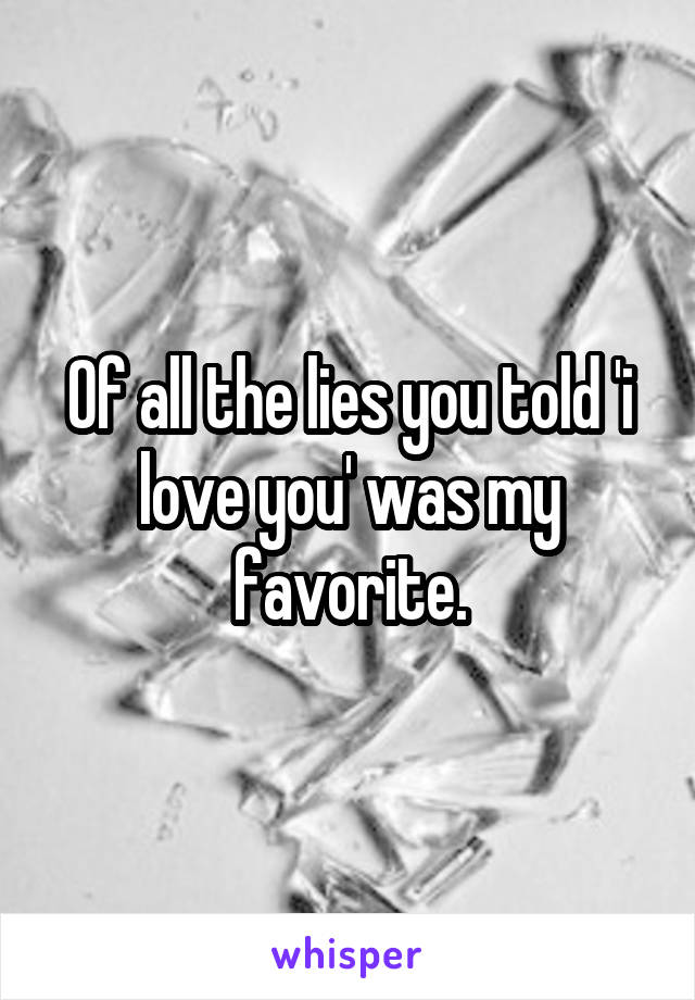 Of all the lies you told 'i love you' was my favorite.