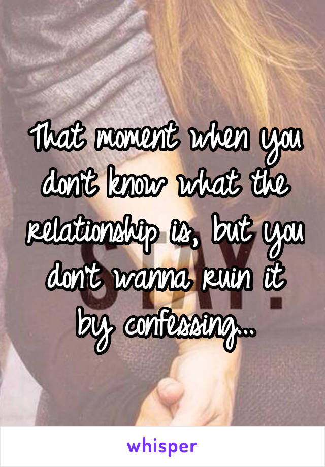 That moment when you don't know what the relationship is, but you don't wanna ruin it by confessing...