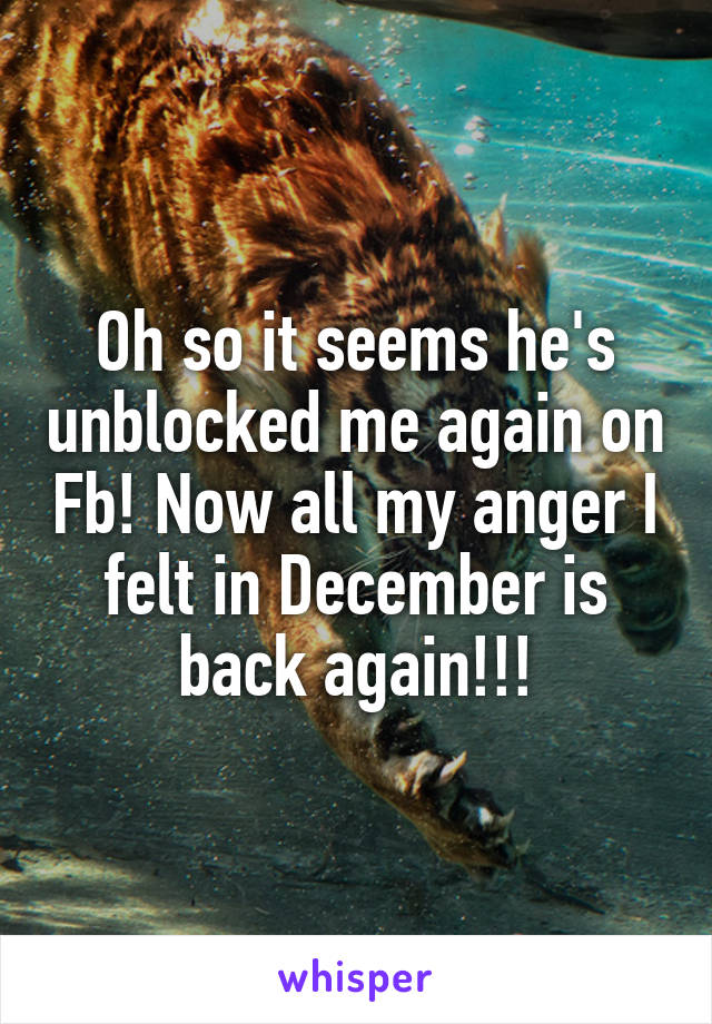 Oh so it seems he's unblocked me again on Fb! Now all my anger I felt in December is back again!!!