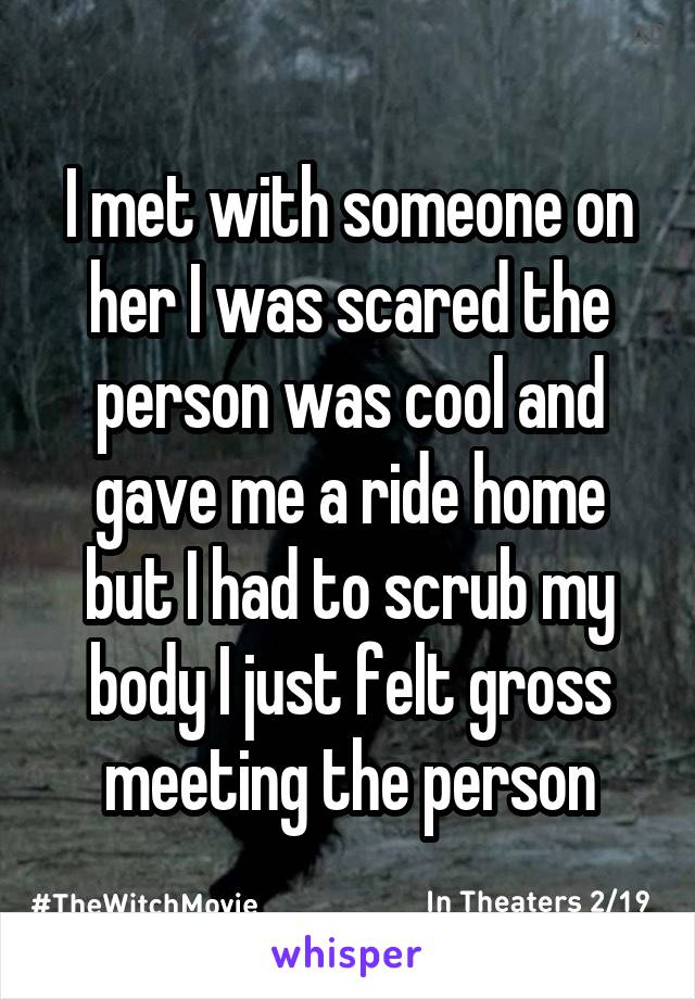 I met with someone on her I was scared the person was cool and gave me a ride home but I had to scrub my body I just felt gross meeting the person
