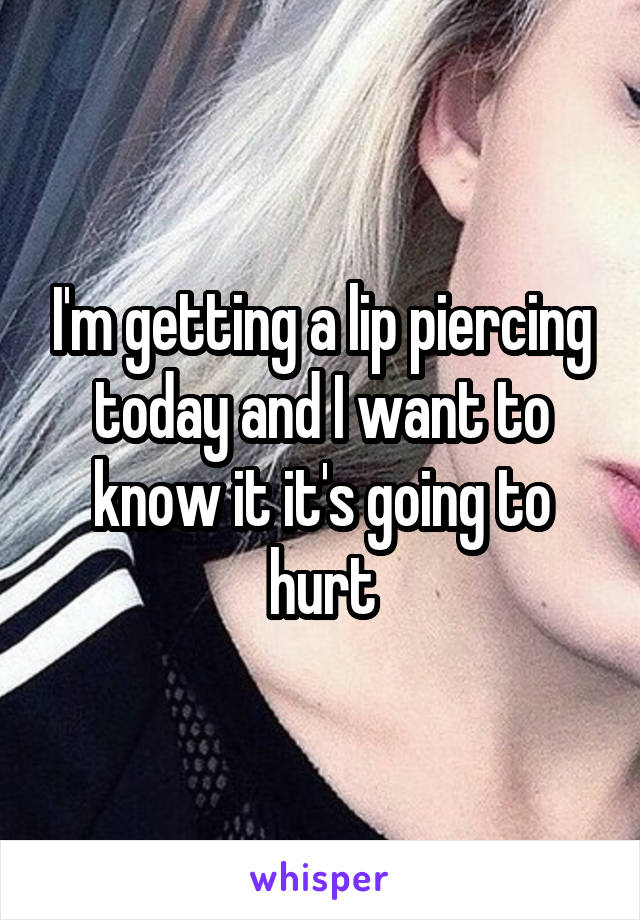 I'm getting a lip piercing today and I want to know it it's going to hurt