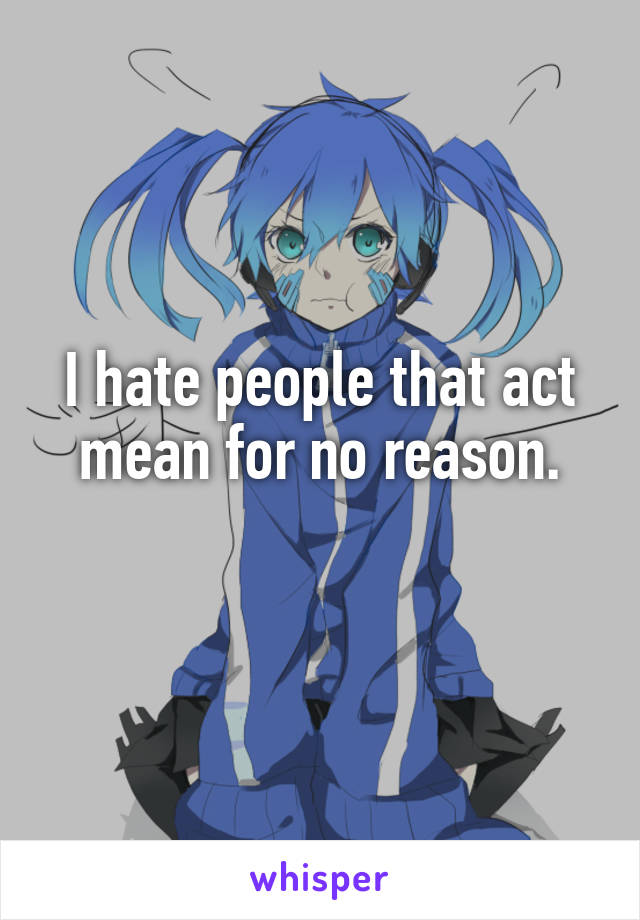 I hate people that act mean for no reason.
