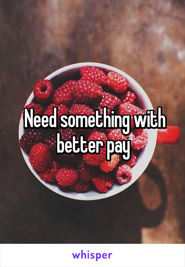  Need something with better pay