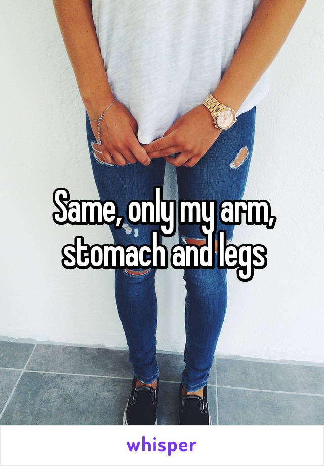 Same, only my arm, stomach and legs