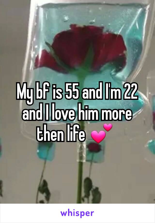 My bf is 55 and I'm 22 and I love him more then life 💕 