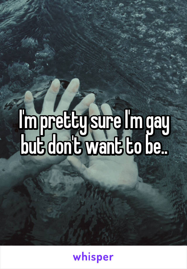 I'm pretty sure I'm gay but don't want to be..