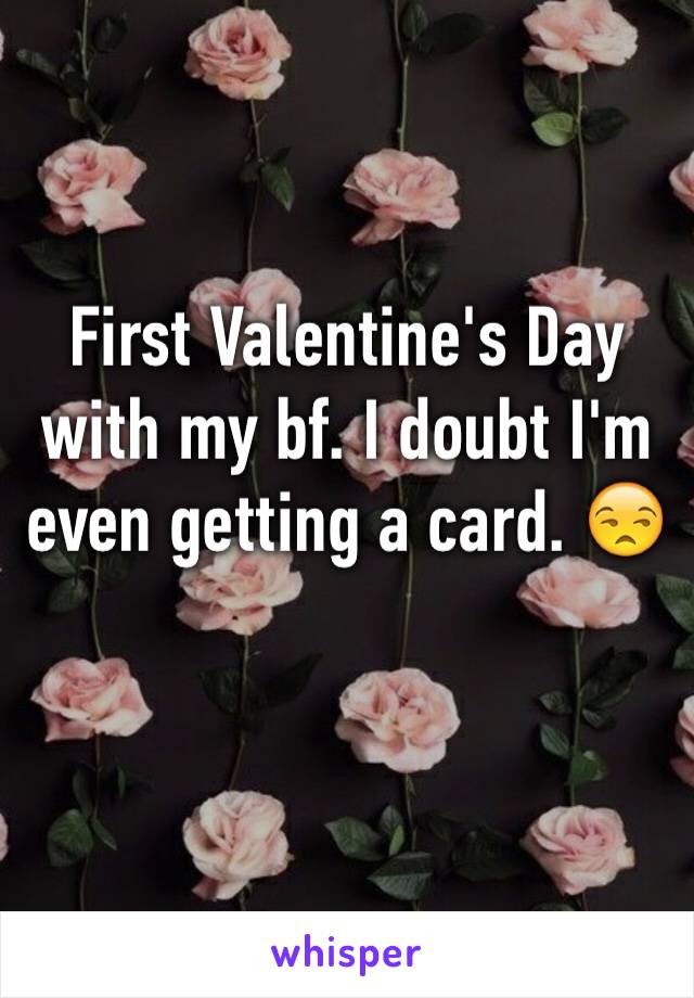 First Valentine's Day with my bf. I doubt I'm even getting a card. 😒 