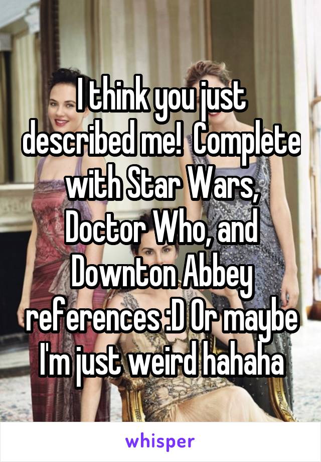 I think you just described me!  Complete with Star Wars, Doctor Who, and Downton Abbey references :D Or maybe I'm just weird hahaha
