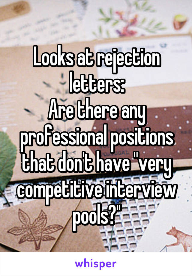 Looks at rejection letters:
Are there any professional positions that don't have "very competitive interview pools?"