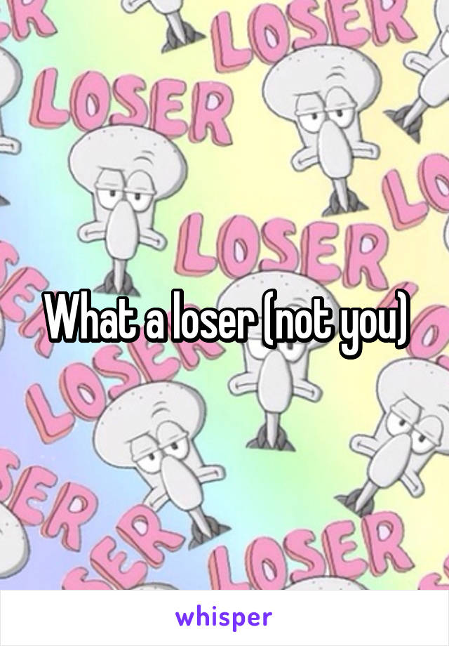 What a loser (not you)