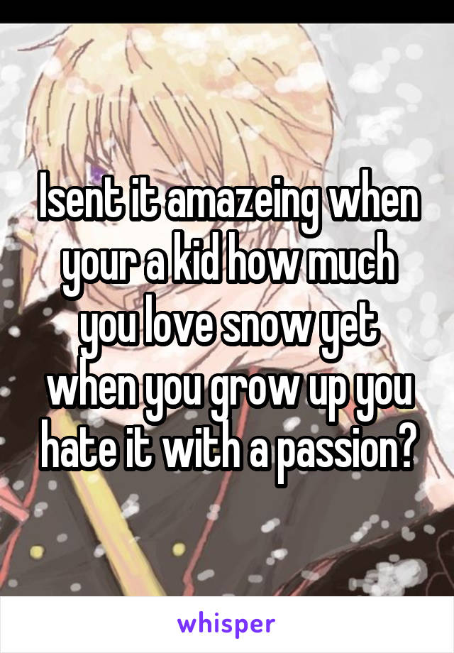 Isent it amazeing when your a kid how much you love snow yet when you grow up you hate it with a passion?