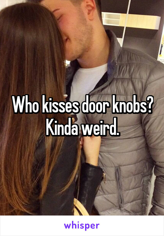 Who kisses door knobs? Kinda weird.