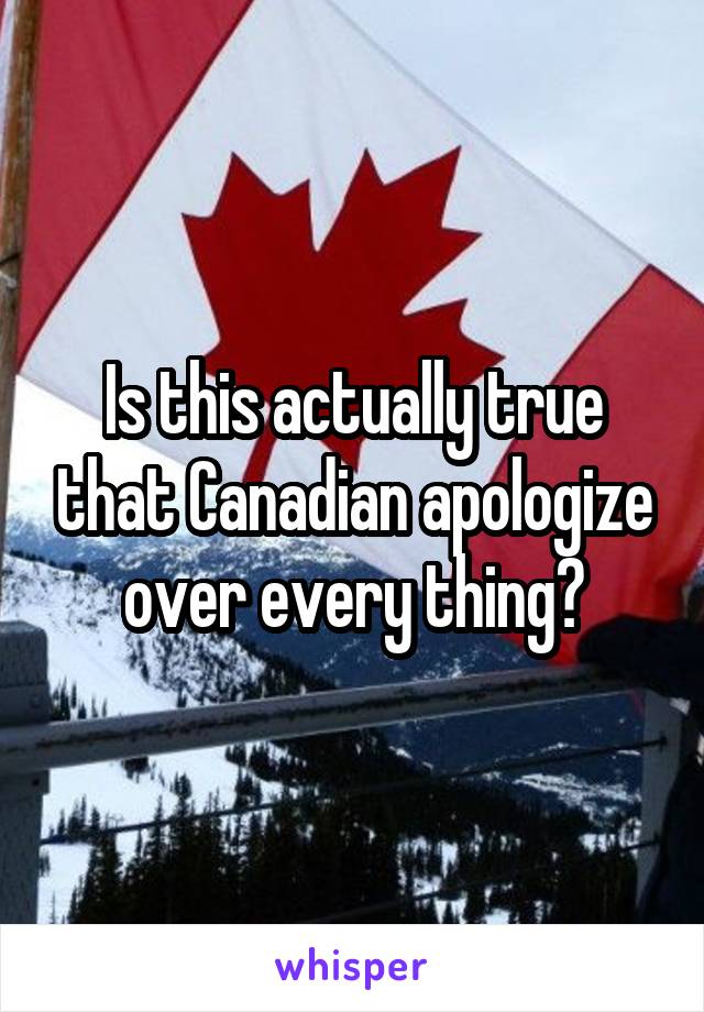 Is this actually true that Canadian apologize over every thing?