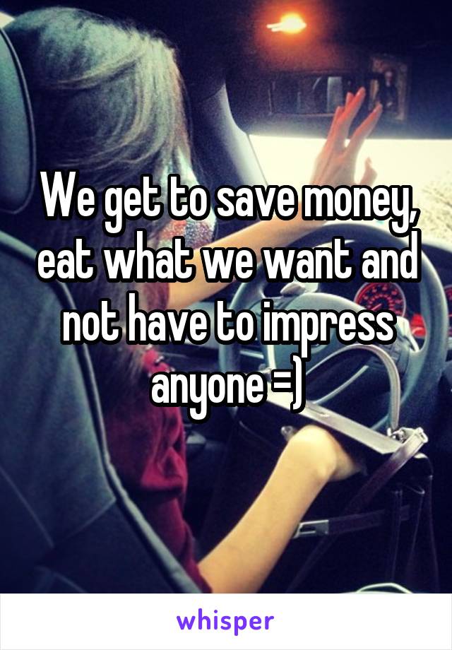 We get to save money, eat what we want and not have to impress anyone =)
