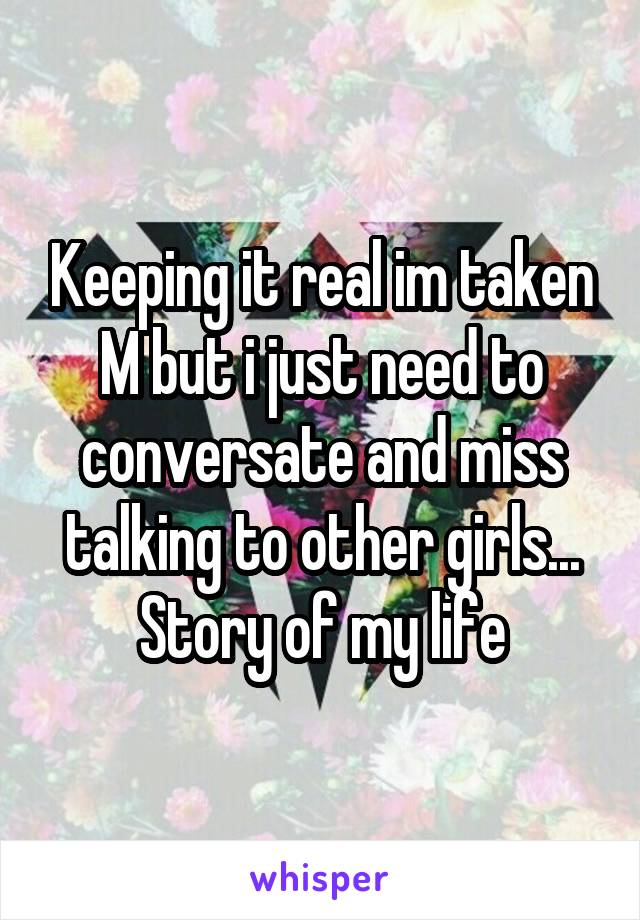 Keeping it real im taken M but i just need to conversate and miss talking to other girls... Story of my life
