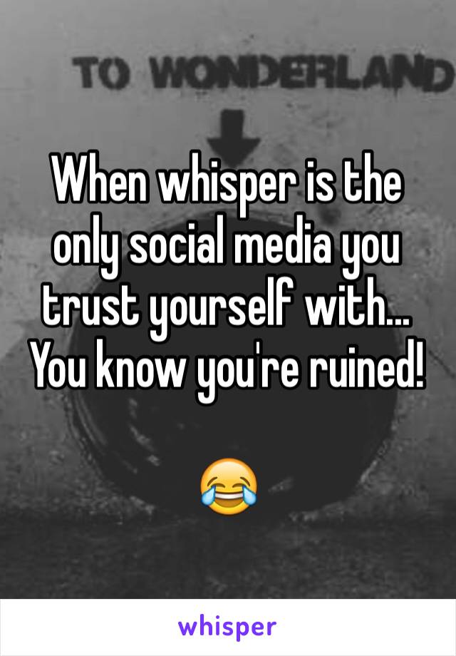 When whisper is the only social media you trust yourself with... You know you're ruined!

😂