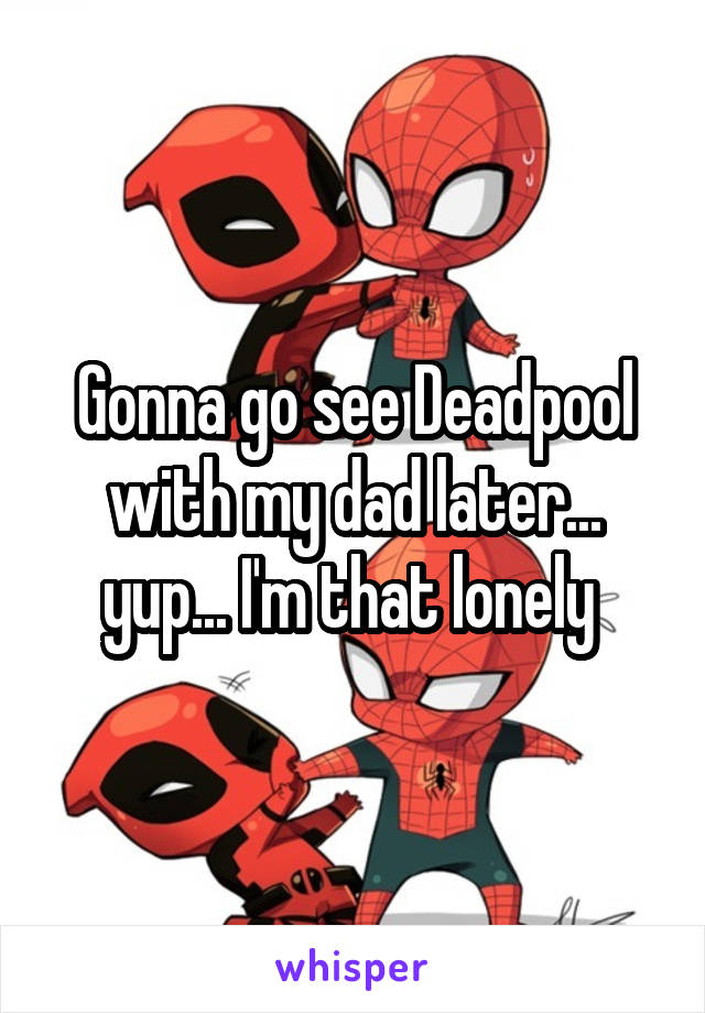 Gonna go see Deadpool with my dad later... yup... I'm that lonely 