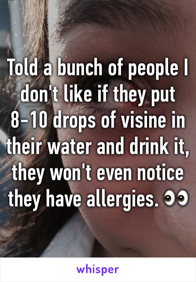 Told a bunch of people I don't like if they put 8-10 drops of visine in their water and drink it, they won't even notice they have allergies. 👀