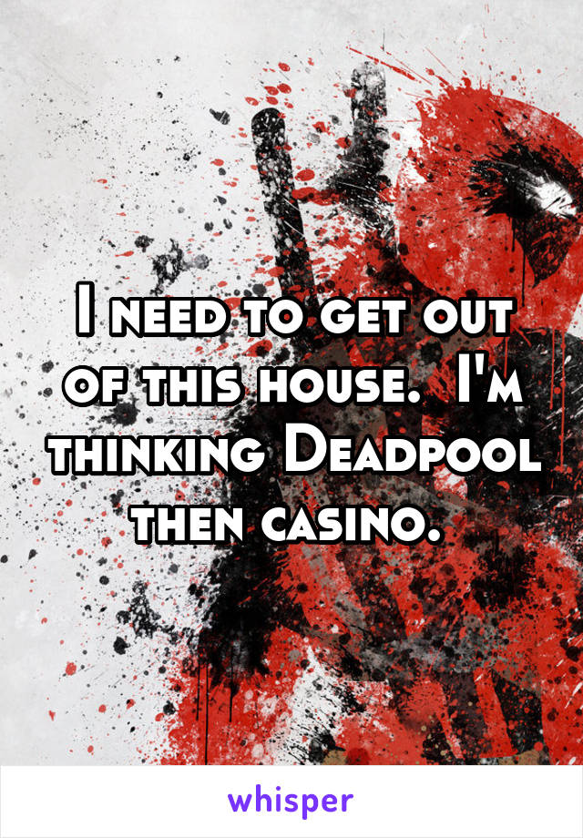 I need to get out of this house.  I'm thinking Deadpool then casino. 