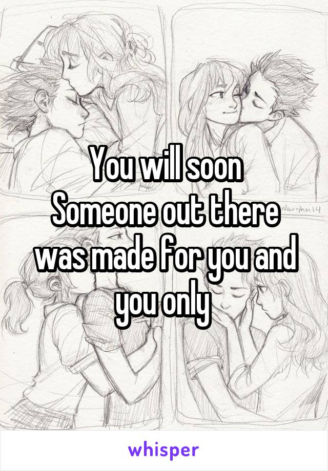You will soon
Someone out there was made for you and you only 