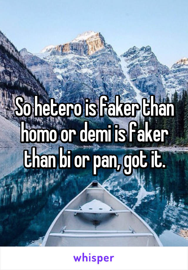 So hetero is faker than homo or demi is faker than bi or pan, got it.