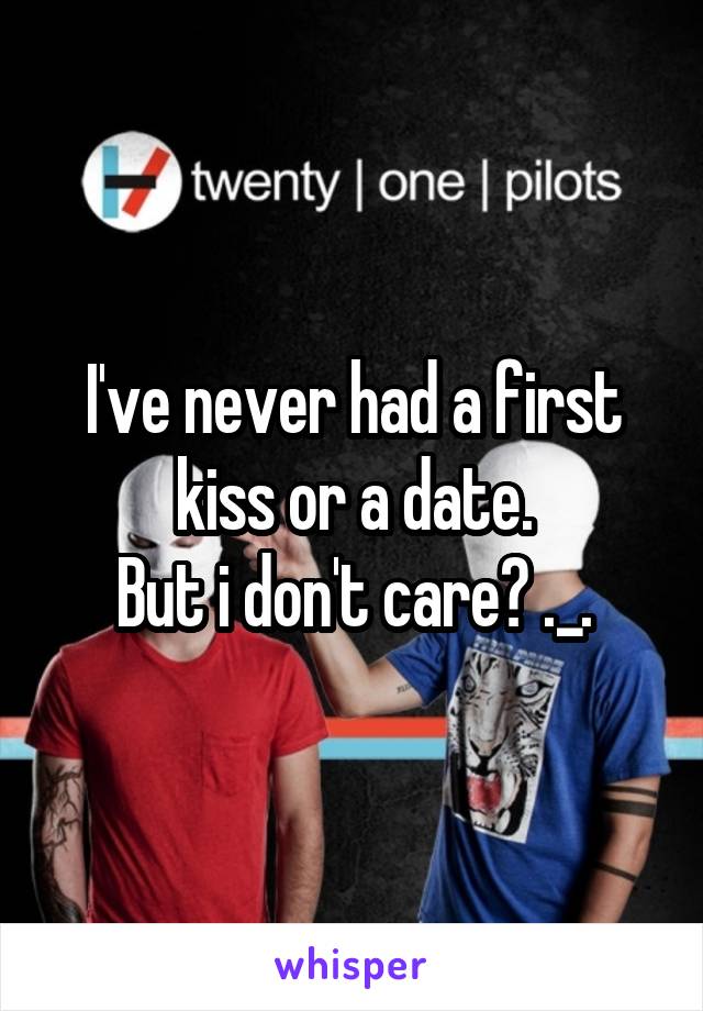 I've never had a first kiss or a date.
But i don't care? ._.