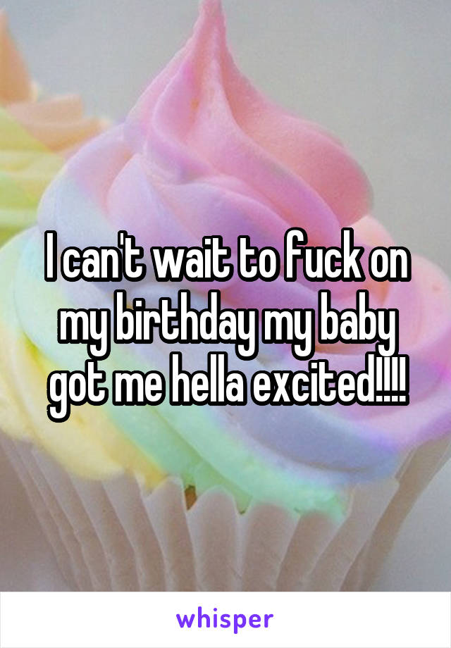 I can't wait to fuck on my birthday my baby got me hella excited!!!!