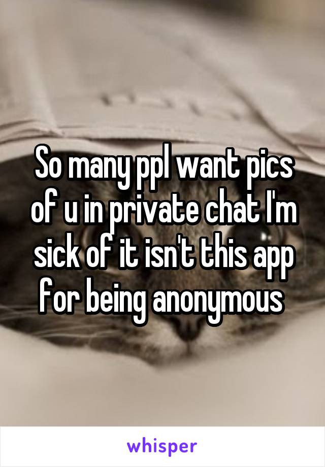 So many ppl want pics of u in private chat I'm sick of it isn't this app for being anonymous 