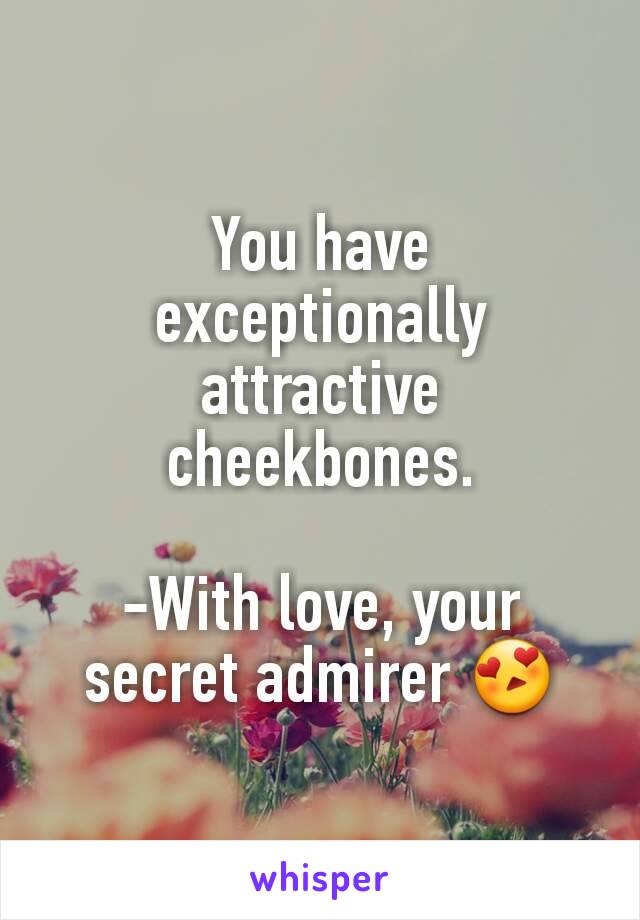 You have exceptionally attractive cheekbones.

-With love, your secret admirer 😍