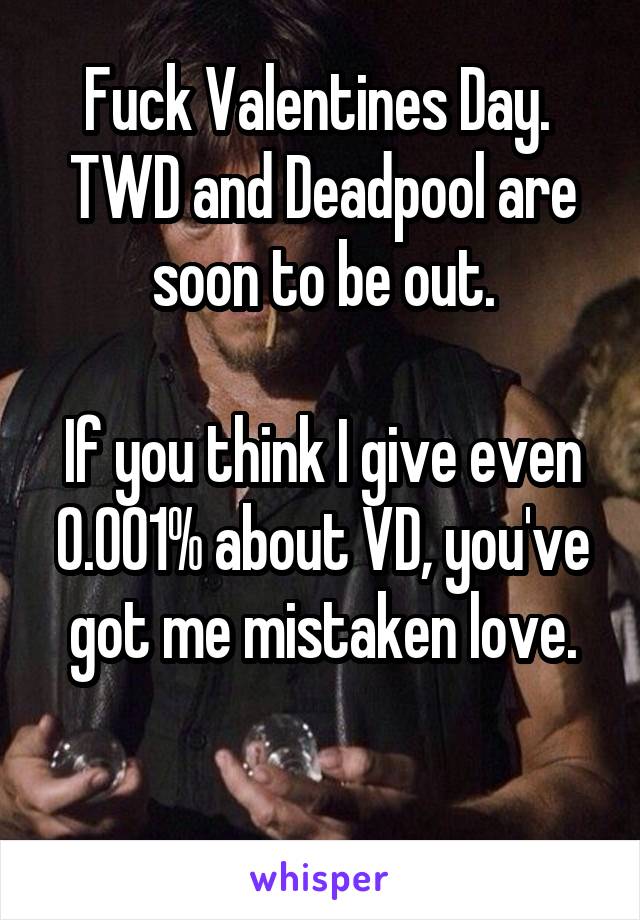 Fuck Valentines Day. 
TWD and Deadpool are soon to be out.

If you think I give even 0.001% about VD, you've got me mistaken love.


