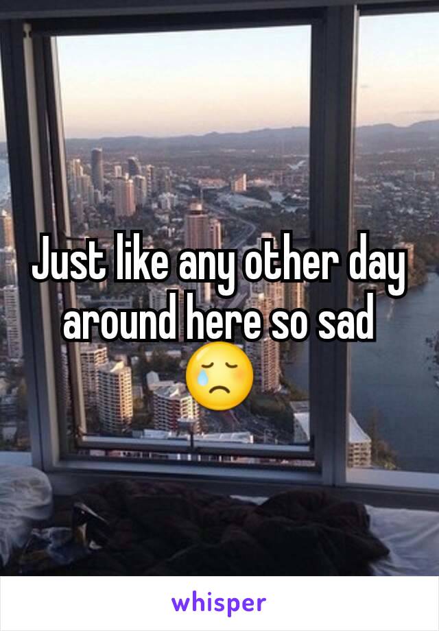 Just like any other day around here so sad 😢