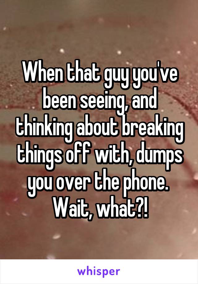 When that guy you've been seeing, and thinking about breaking things off with, dumps you over the phone.  Wait, what?!