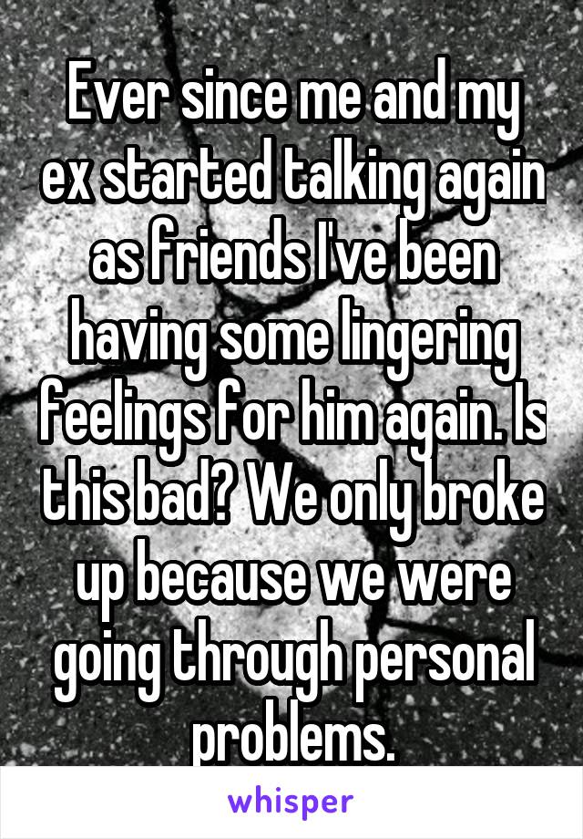 Ever since me and my ex started talking again as friends I've been having some lingering feelings for him again. Is this bad? We only broke up because we were going through personal problems.