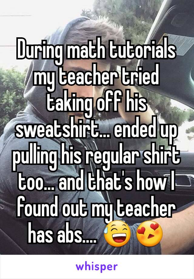 During math tutorials my teacher tried taking off his sweatshirt... ended up pulling his regular shirt too... and that's how I found out my teacher has abs.... 😅😍