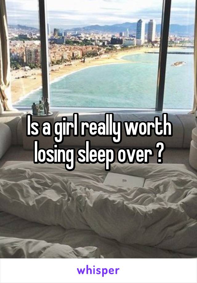 Is a girl really worth losing sleep over ?