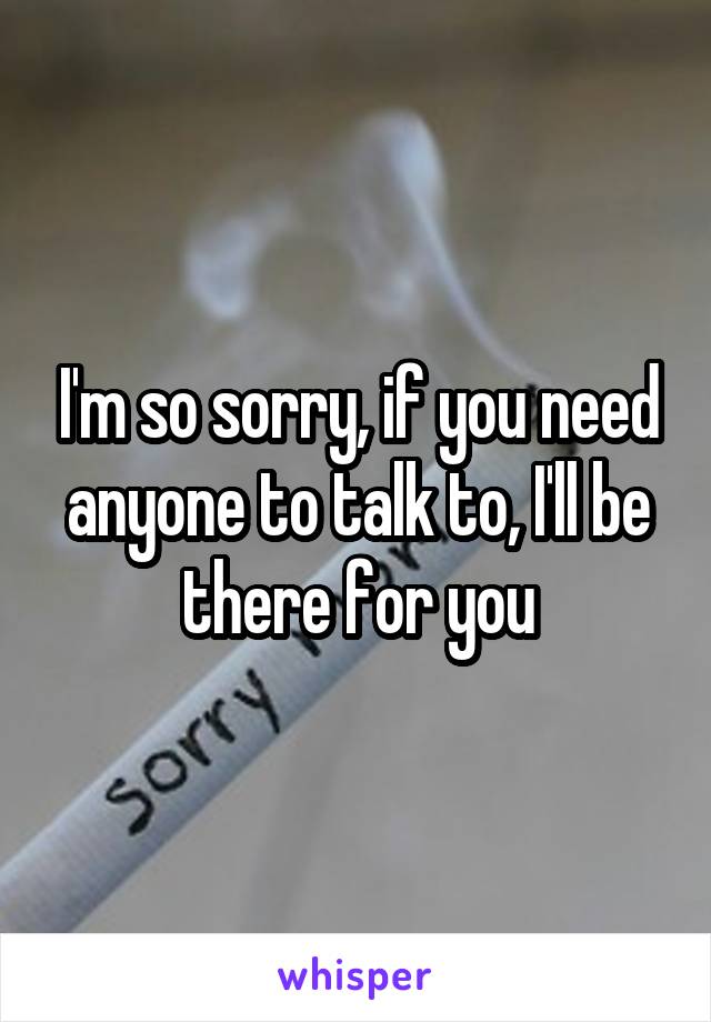 I'm so sorry, if you need anyone to talk to, I'll be there for you