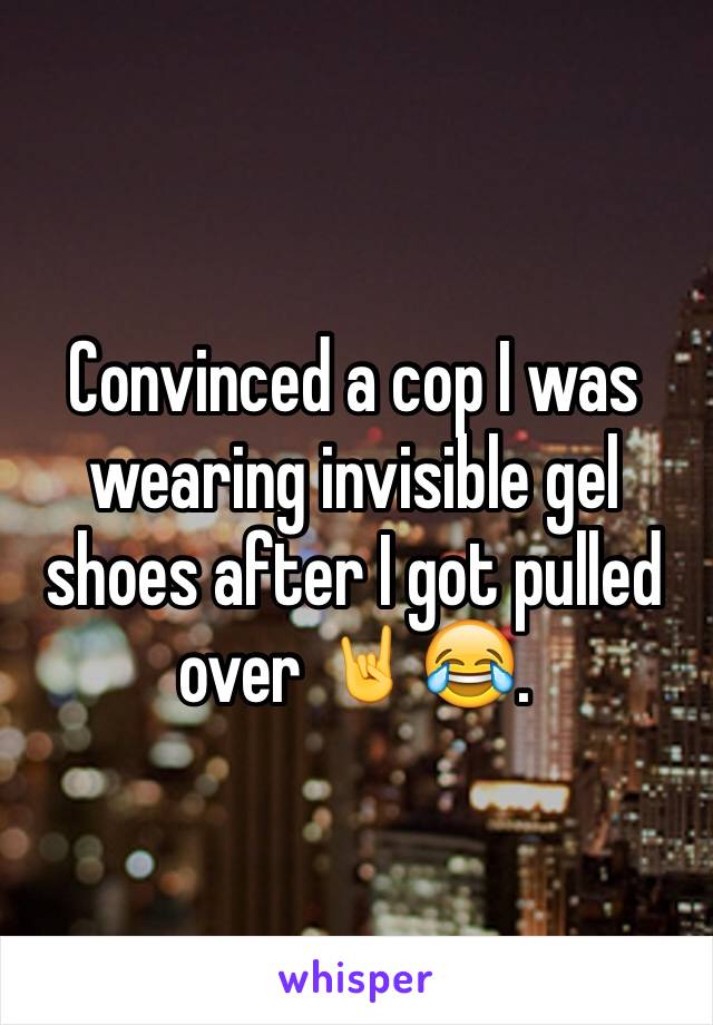 Convinced a cop I was wearing invisible gel shoes after I got pulled over 🤘😂.