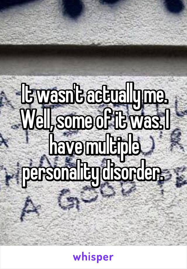 It wasn't actually me. Well, some of it was. I have multiple personality disorder. 