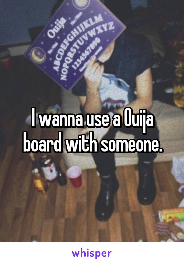 I wanna use a Ouija board with someone.