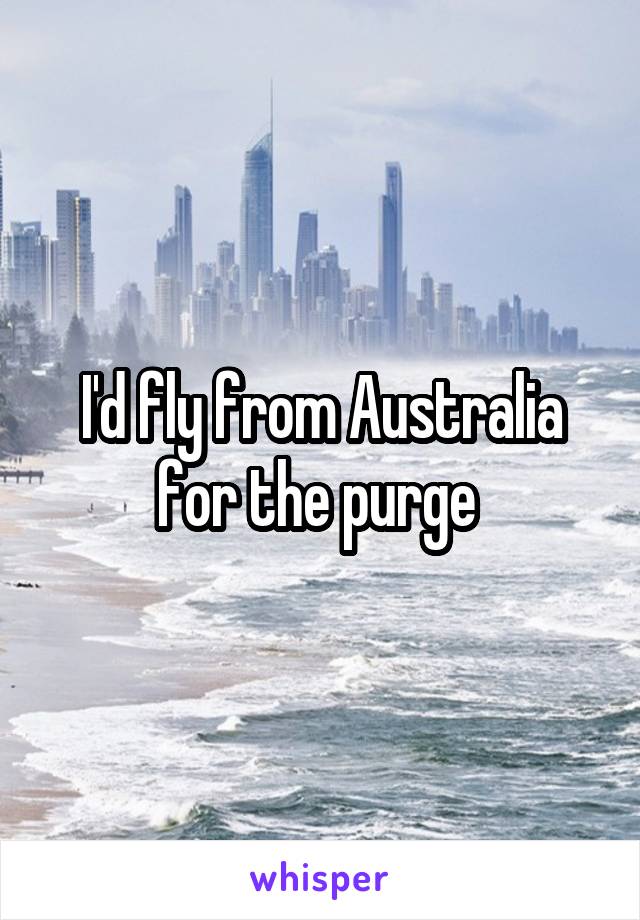 I'd fly from Australia for the purge 