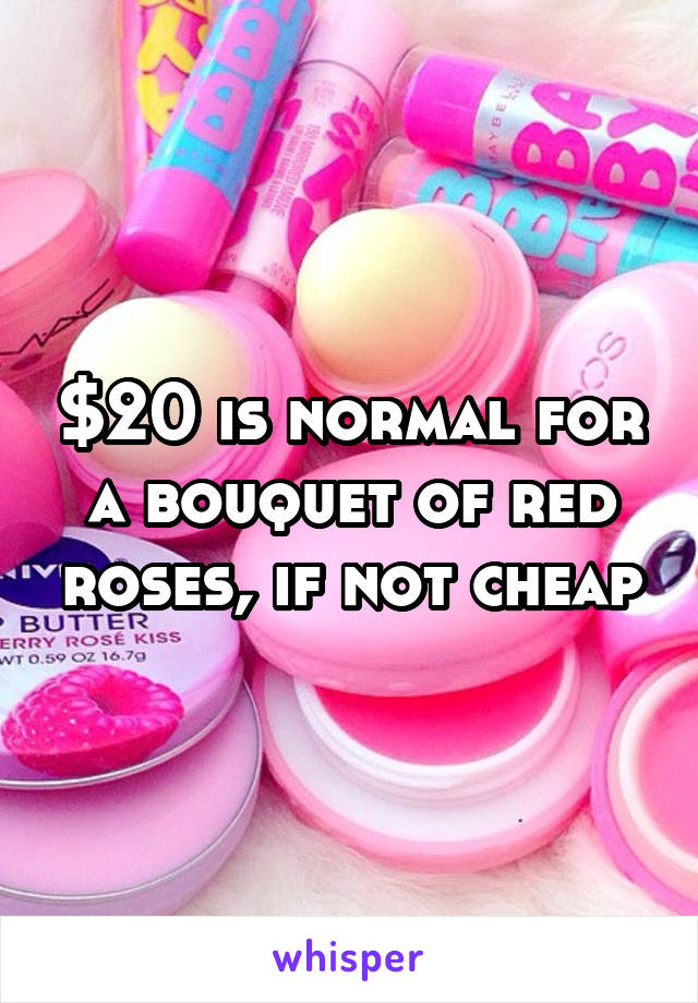 $20 is normal for a bouquet of red roses, if not cheap