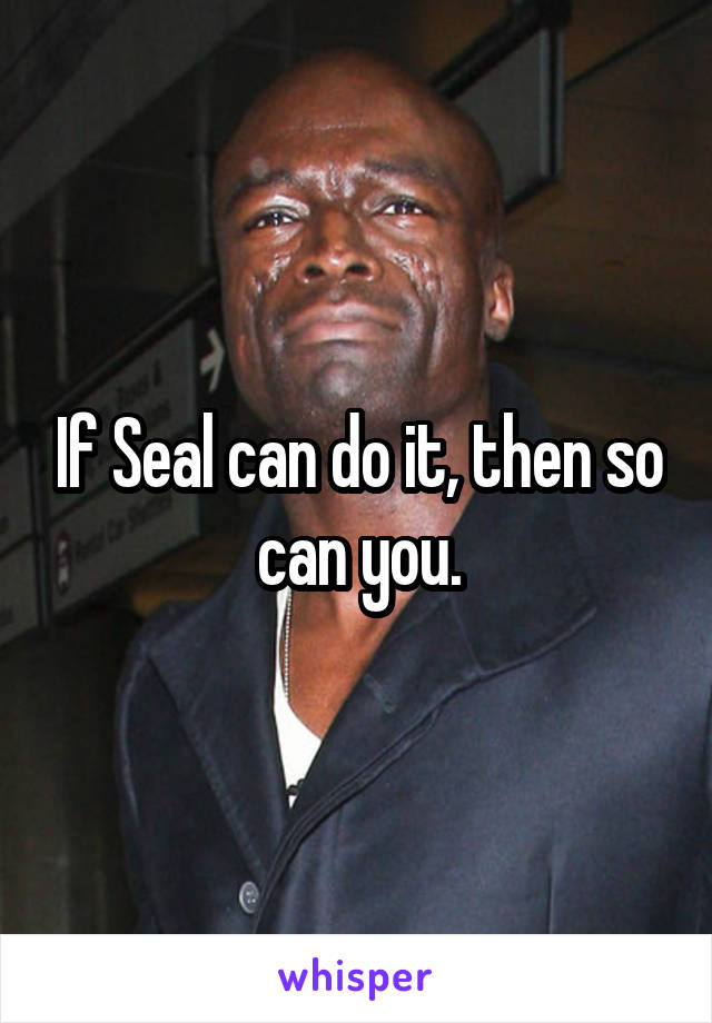 If Seal can do it, then so can you.