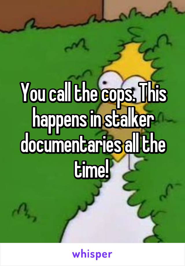 You call the cops. This happens in stalker documentaries all the time! 
