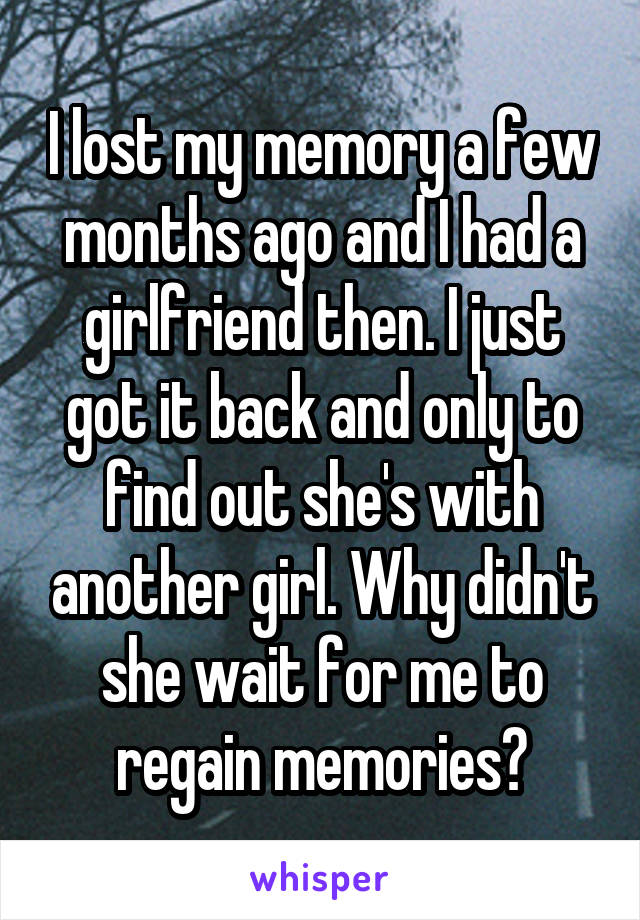 I lost my memory a few months ago and I had a girlfriend then. I just got it back and only to find out she's with another girl. Why didn't she wait for me to regain memories?