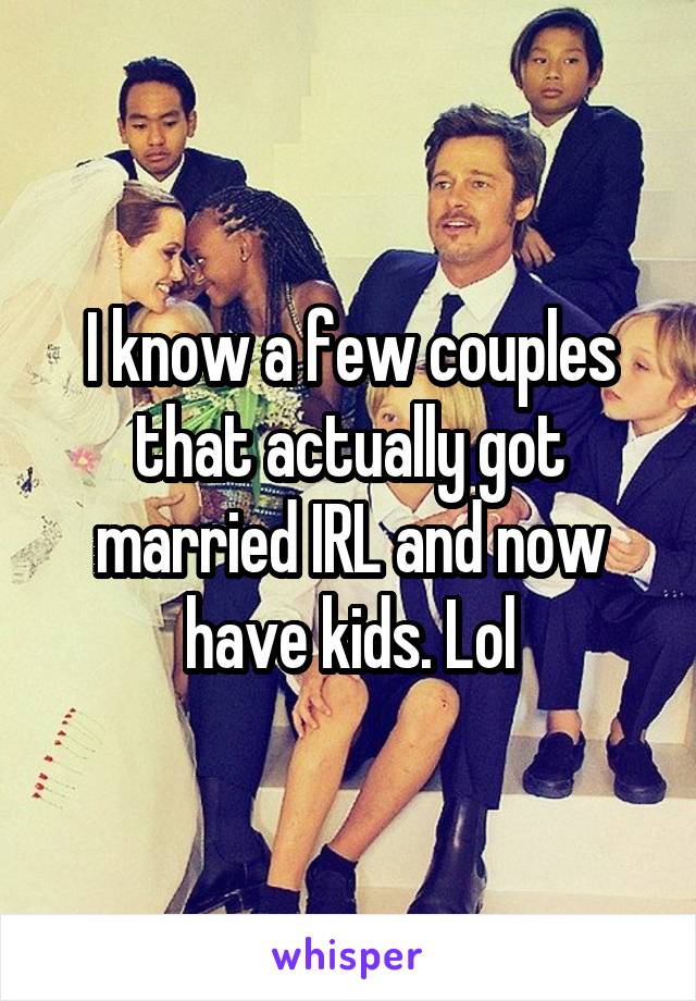 I know a few couples that actually got married IRL and now have kids. Lol
